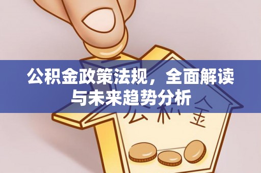 根河公积金政策法规，全面解读与未来趋势分析