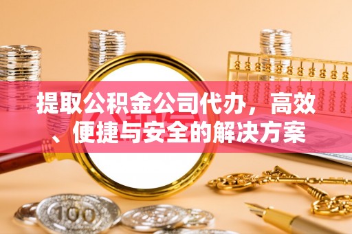 根河提取公积金公司代办，高效、便捷与安全的解决方案