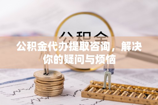 根河公积金代办提取咨询，解决你的疑问与烦恼