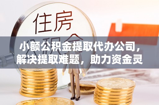根河小额公积金提取代办公司，解决提取难题，助力资金灵活使用