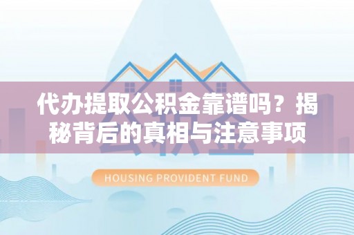 根河代办提取公积金靠谱吗？揭秘背后的真相与注意事项