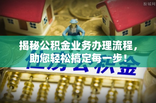 根河揭秘公积金业务办理流程，助您轻松搞定每一步！