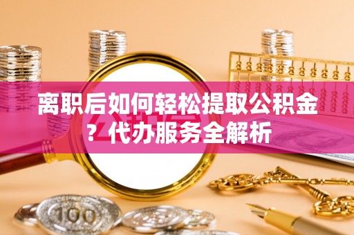 根河离职后如何轻松提取公积金？代办服务全解析