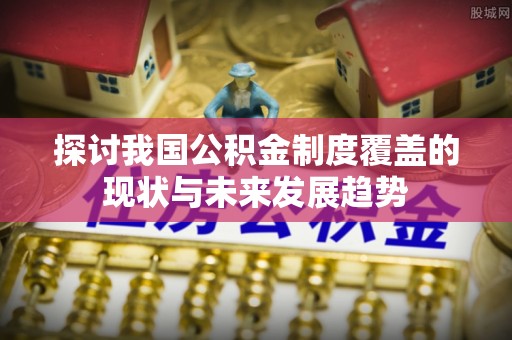 根河探讨我国公积金制度覆盖的现状与未来发展趋势