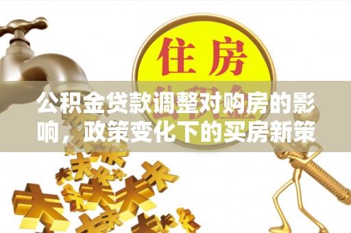根河公积金贷款调整对购房的影响，政策变化下的买房新策略