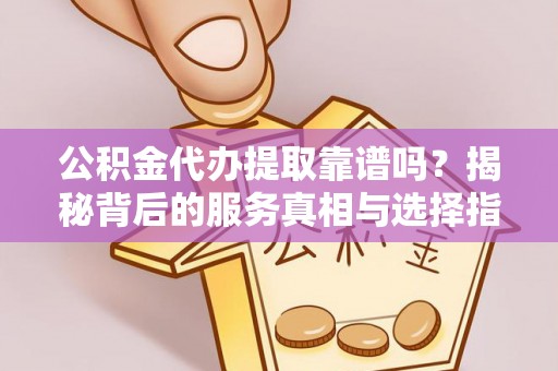 根河公积金代办提取靠谱吗？揭秘背后的服务真相与选择指南