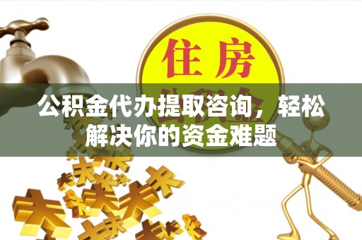 根河公积金代办提取咨询，轻松解决你的资金难题