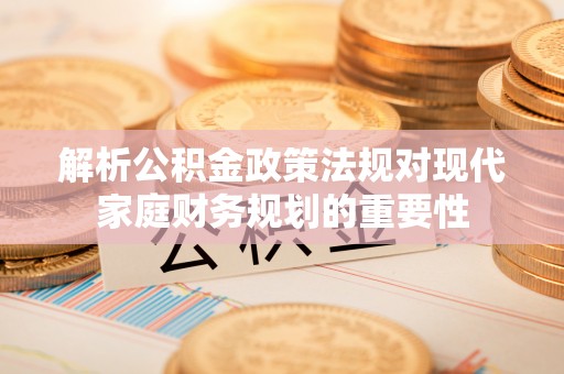 根河解析公积金政策法规对现代家庭财务规划的重要性