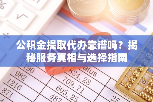 根河公积金提取代办靠谱吗？揭秘服务真相与选择指南