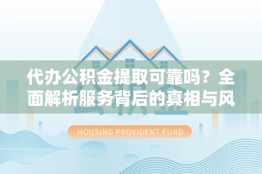 根河代办公积金提取可靠吗？全面解析服务背后的真相与风险