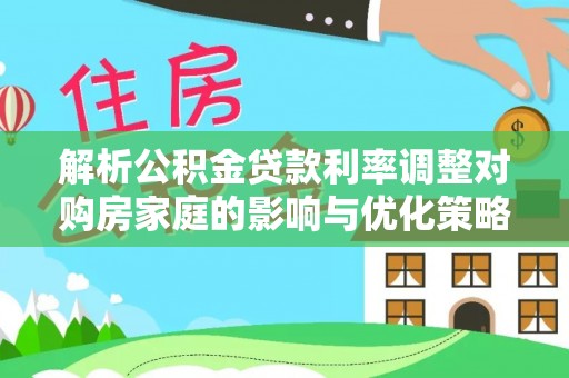 根河解析公积金贷款利率调整对购房家庭的影响与优化策略