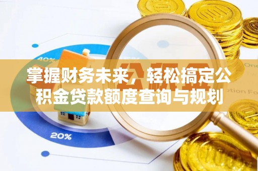 根河掌握财务未来，轻松搞定公积金贷款额度查询与规划