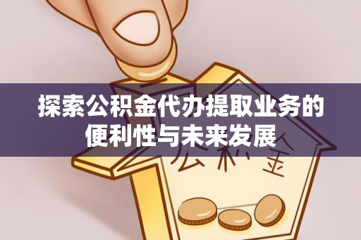 根河探索公积金代办提取业务的便利性与未来发展