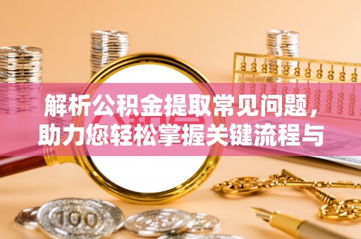 根河解析公积金提取常见问题，助力您轻松掌握关键流程与技巧
