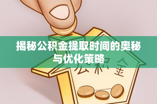 根河揭秘公积金提取时间的奥秘与优化策略