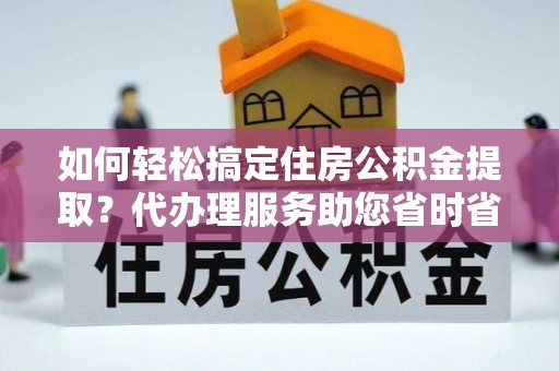根河如何轻松搞定住房公积金提取？代办理服务助您省时省力