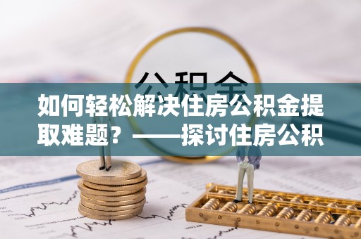 根河如何轻松解决住房公积金提取难题？——探讨住房公积金提取代办服务