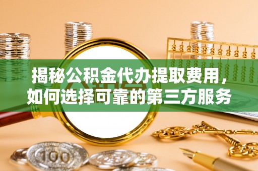 根河揭秘公积金代办提取费用，如何选择可靠的第三方服务