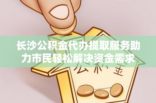 根河长沙公积金代办提取服务助力市民轻松解决资金需求