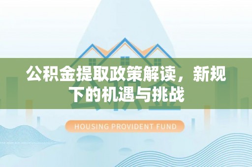 根河公积金提取政策解读，新规下的机遇与挑战