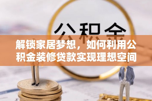 根河解锁家居梦想，如何利用公积金装修贷款实现理想空间