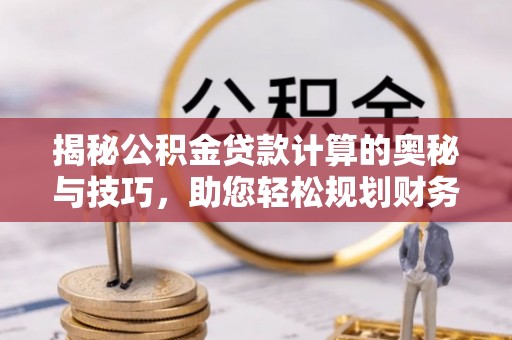 根河揭秘公积金贷款计算的奥秘与技巧，助您轻松规划财务未来