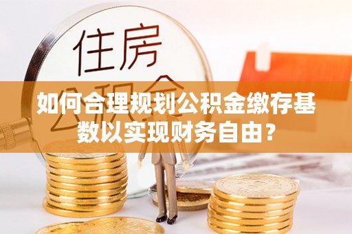 根河如何合理规划公积金缴存基数以实现财务自由？