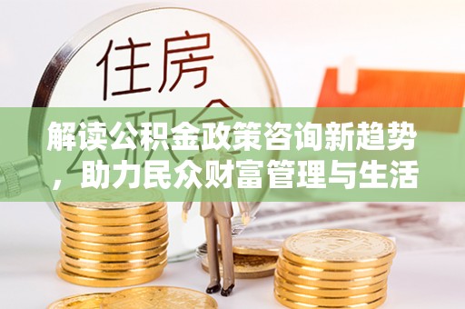 根河解读公积金政策咨询新趋势，助力民众财富管理与生活规划