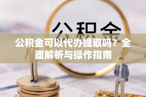 根河公积金可以代办提取吗？全面解析与操作指南