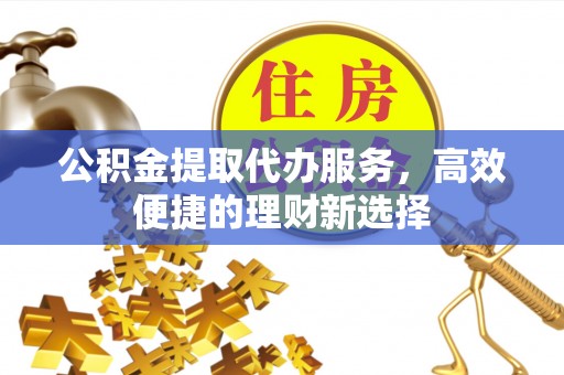 根河公积金提取代办服务，高效便捷的理财新选择