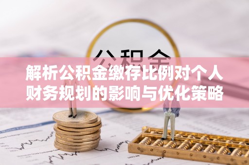 根河解析公积金缴存比例对个人财务规划的影响与优化策略