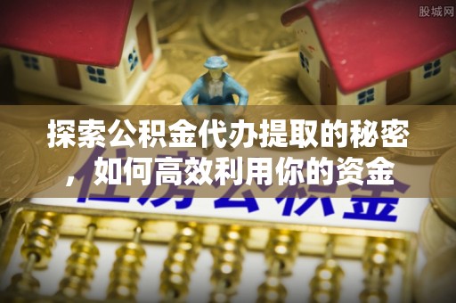 根河探索公积金代办提取的秘密，如何高效利用你的资金