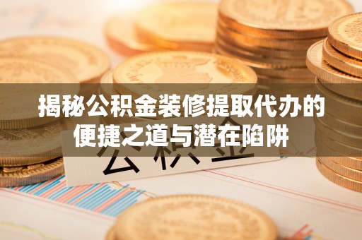 根河揭秘公积金装修提取代办的便捷之道与潜在陷阱
