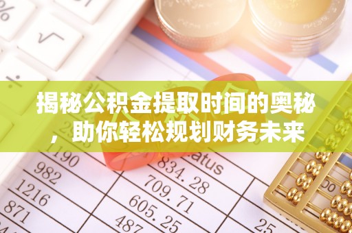 根河揭秘公积金提取时间的奥秘，助你轻松规划财务未来