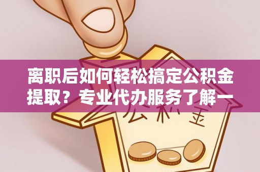 根河离职后如何轻松搞定公积金提取？专业代办服务了解一下