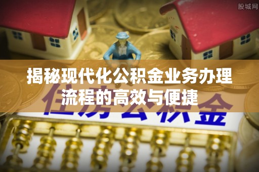 根河揭秘现代化公积金业务办理流程的高效与便捷