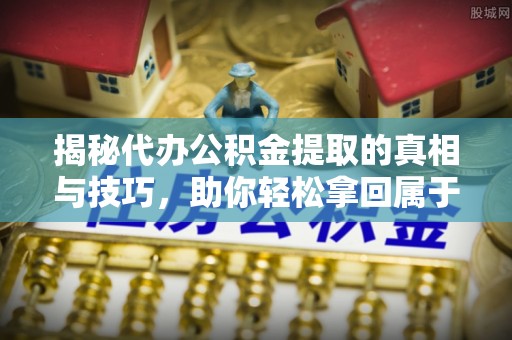 根河揭秘代办公积金提取的真相与技巧，助你轻松拿回属于你的钱