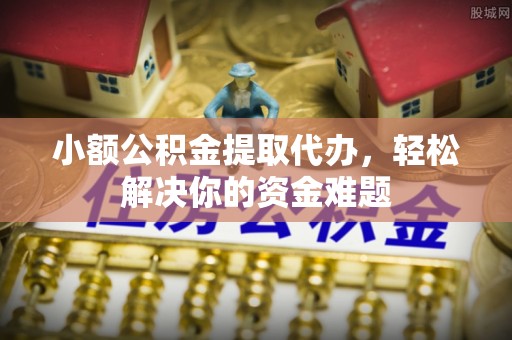根河小额公积金提取代办，轻松解决你的资金难题