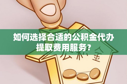 根河如何选择合适的公积金代办提取费用服务？
