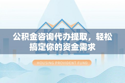根河公积金咨询代办提取，轻松搞定你的资金需求
