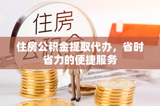 根河住房公积金提取代办，省时省力的便捷服务