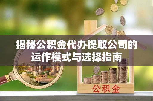 根河揭秘公积金代办提取公司的运作模式与选择指南