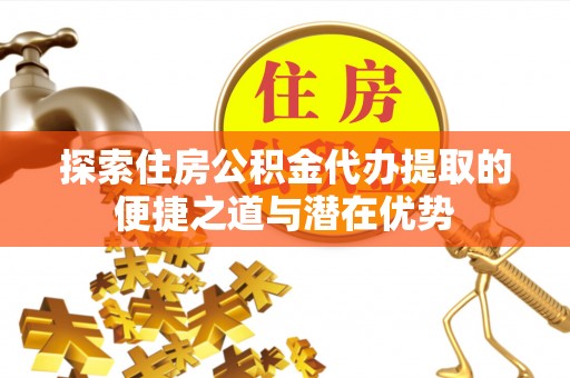 根河探索住房公积金代办提取的便捷之道与潜在优势