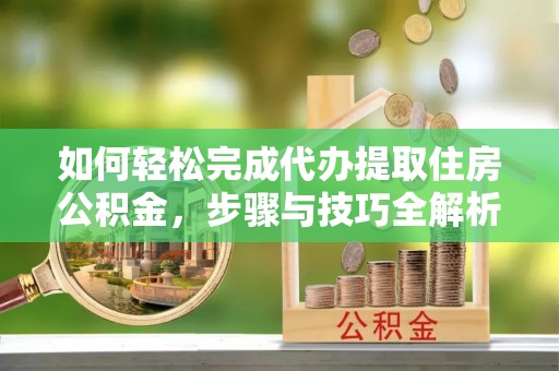 根河如何轻松完成代办提取住房公积金，步骤与技巧全解析