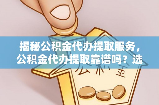 根河揭秘公积金代办提取服务，公积金代办提取靠谱吗？选择需谨慎