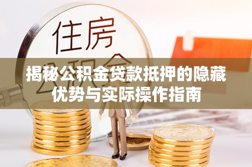 根河揭秘公积金贷款抵押的隐藏优势与实际操作指南