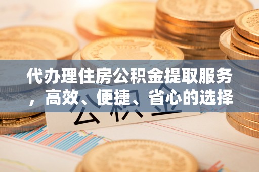 根河代办理住房公积金提取服务，高效、便捷、省心的选择