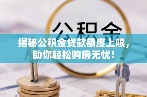 根河揭秘公积金贷款额度上限，助你轻松购房无忧！
