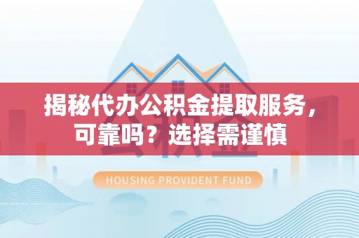 根河揭秘代办公积金提取服务，可靠吗？选择需谨慎
