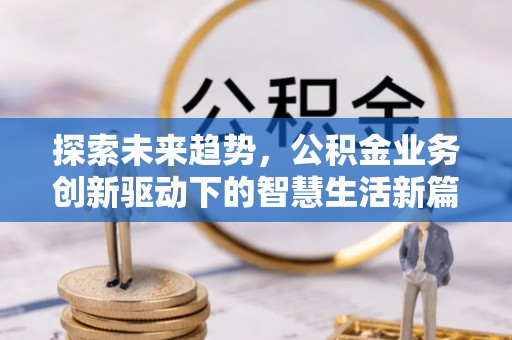 根河探索未来趋势，公积金业务创新驱动下的智慧生活新篇章